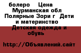 болеро  › Цена ­ 300 - Мурманская обл., Полярные Зори г. Дети и материнство » Детская одежда и обувь   